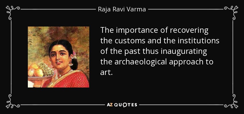 The importance of recovering the customs and the institutions of the past thus inaugurating the archaeological approach to art. - Raja Ravi Varma
