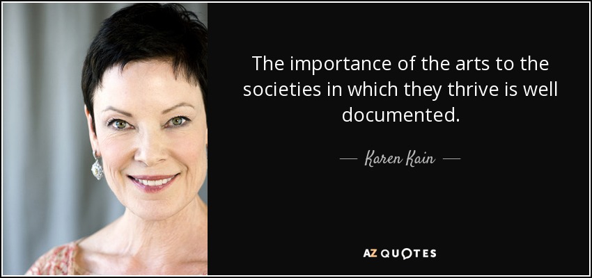 The importance of the arts to the societies in which they thrive is well documented. - Karen Kain