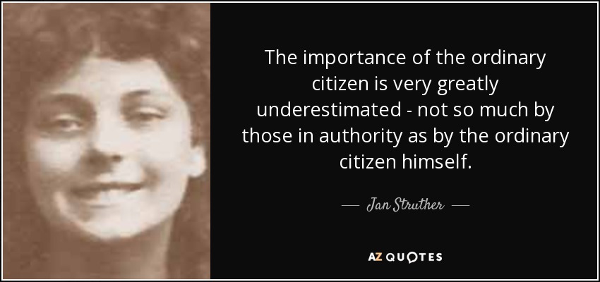 The importance of the ordinary citizen is very greatly underestimated - not so much by those in authority as by the ordinary citizen himself. - Jan Struther