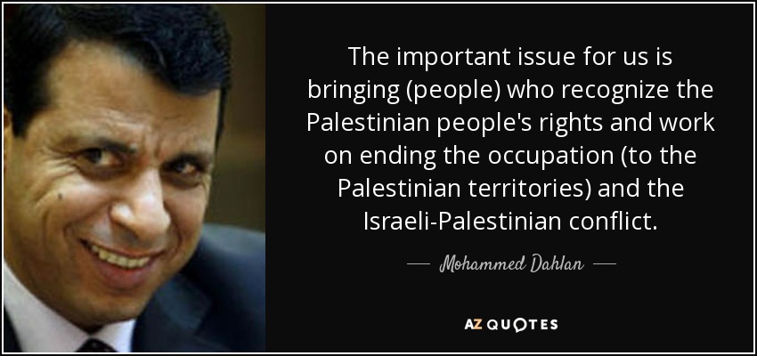 The important issue for us is bringing (people) who recognize the Palestinian people's rights and work on ending the occupation (to the Palestinian territories) and the Israeli-Palestinian conflict. - Mohammed Dahlan