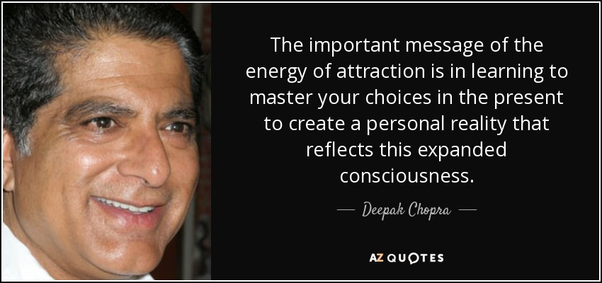 The important message of the energy of attraction is in learning to master your choices in the present to create a personal reality that reflects this expanded consciousness. - Deepak Chopra