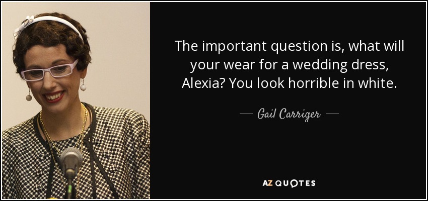 The important question is, what will your wear for a wedding dress, Alexia? You look horrible in white. - Gail Carriger