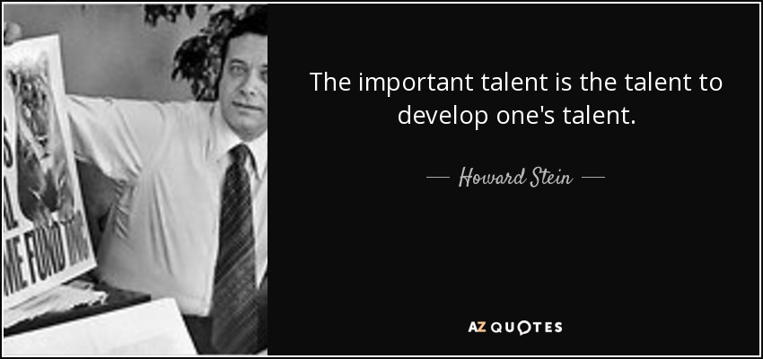 The important talent is the talent to develop one's talent. - Howard Stein