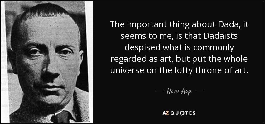 The important thing about Dada, it seems to me, is that Dadaists despised what is commonly regarded as art, but put the whole universe on the lofty throne of art. - Hans Arp