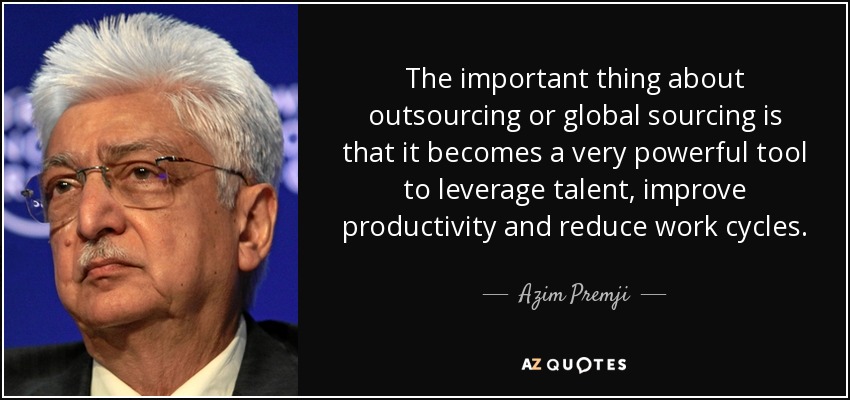 The important thing about outsourcing or global sourcing is that it becomes a very powerful tool to leverage talent, improve productivity and reduce work cycles. - Azim Premji