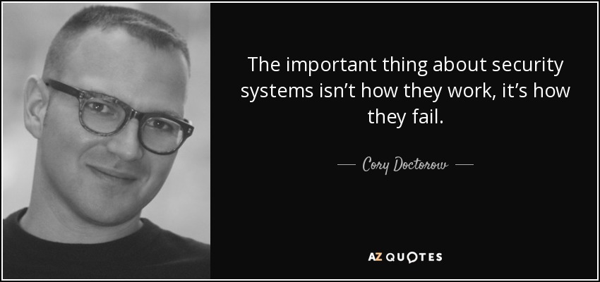The important thing about security systems isn’t how they work, it’s how they fail. - Cory Doctorow