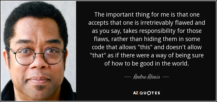 The important thing for me is that one accepts that one is irretrievably flawed and as you say, takes responsibility for those flaws, rather than hiding them in some code that allows 