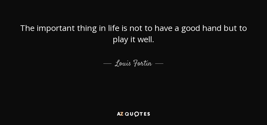 The important thing in life is not to have a good hand but to play it well. - Louis Fortin