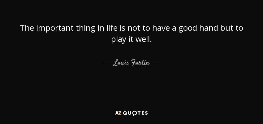 The important thing in life is not to have a good hand but to play it well. - Louis Fortin