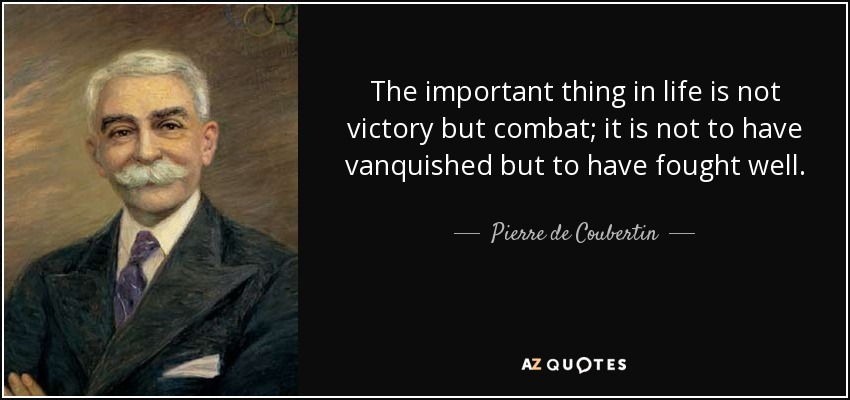 The important thing in life is not victory but combat; it is not to have vanquished but to have fought well. - Pierre de Coubertin