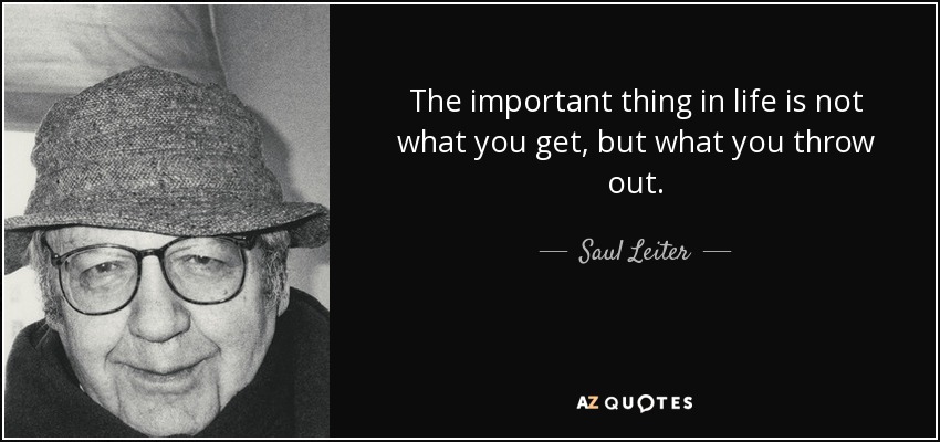 The important thing in life is not what you get, but what you throw out. - Saul Leiter
