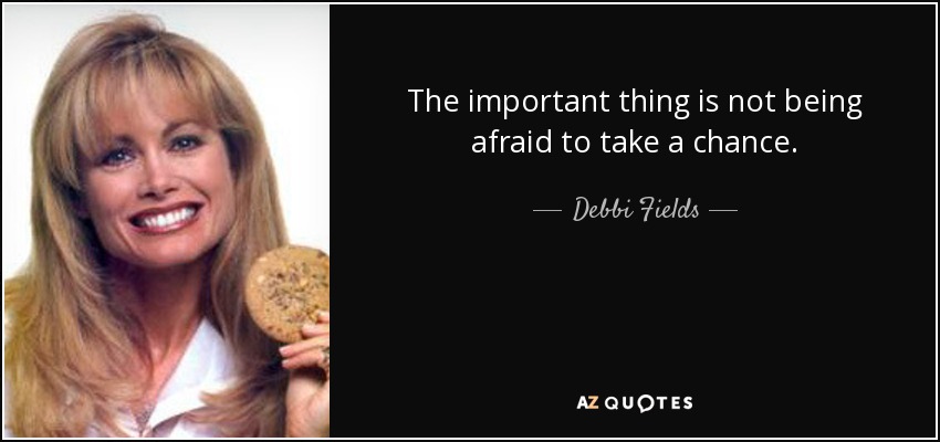 The important thing is not being afraid to take a chance. - Debbi Fields