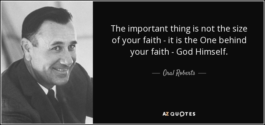 The important thing is not the size of your faith - it is the One behind your faith - God Himself. - Oral Roberts