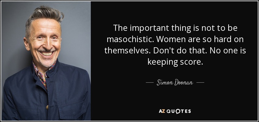 The important thing is not to be masochistic. Women are so hard on themselves. Don't do that. No one is keeping score. - Simon Doonan