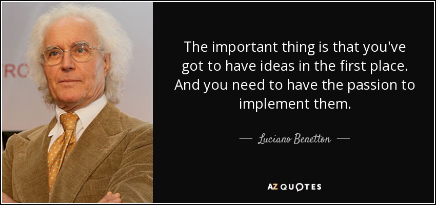 The important thing is that you've got to have ideas in the first place. And you need to have the passion to implement them. - Luciano Benetton