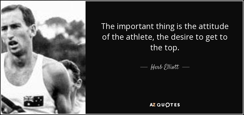 The important thing is the attitude of the athlete, the desire to get to the top. - Herb Elliott