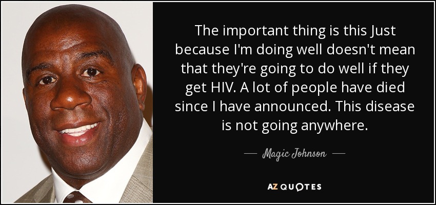 The important thing is this Just because I'm doing well doesn't mean that they're going to do well if they get HIV. A lot of people have died since I have announced. This disease is not going anywhere. - Magic Johnson