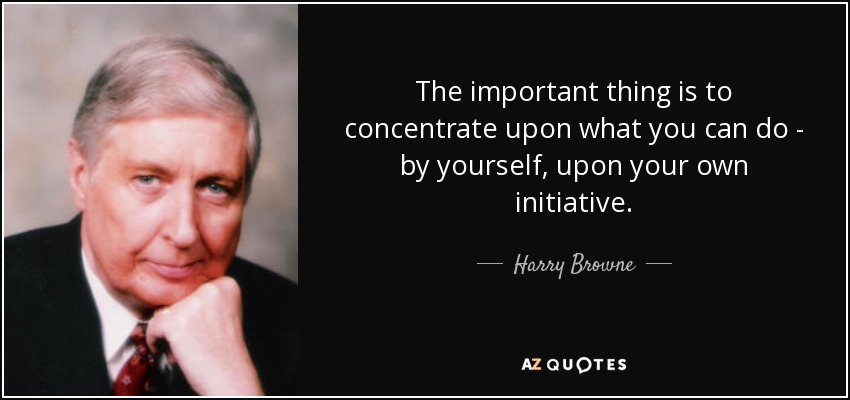 The important thing is to concentrate upon what you can do - by yourself, upon your own initiative. - Harry Browne