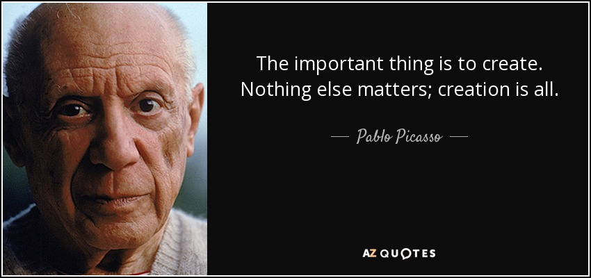 The important thing is to create. Nothing else matters; creation is all. - Pablo Picasso
