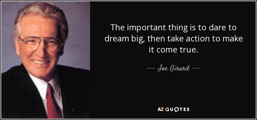 The important thing is to dare to dream big, then take action to make it come true. - Joe Girard