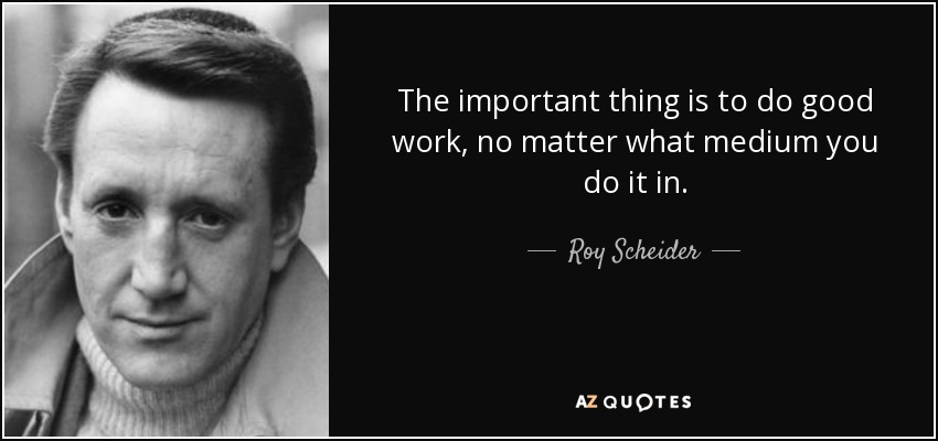 The important thing is to do good work, no matter what medium you do it in. - Roy Scheider