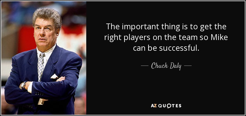 The important thing is to get the right players on the team so Mike can be successful. - Chuck Daly
