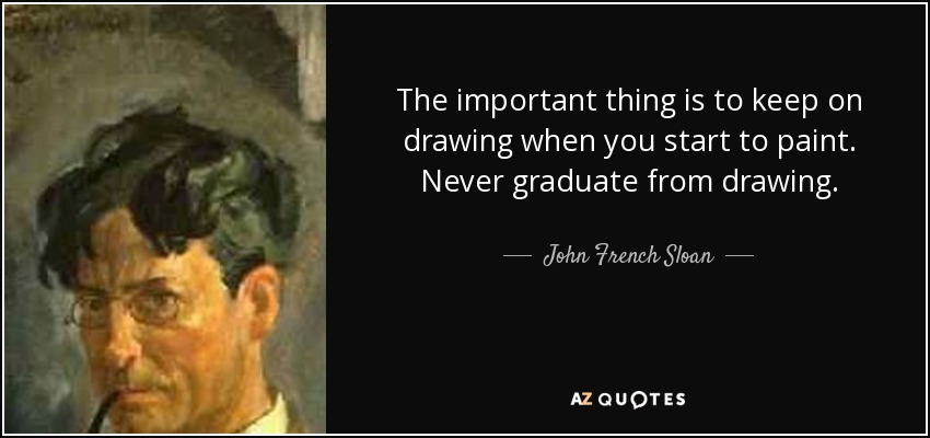 The important thing is to keep on drawing when you start to paint. Never graduate from drawing. - John French Sloan