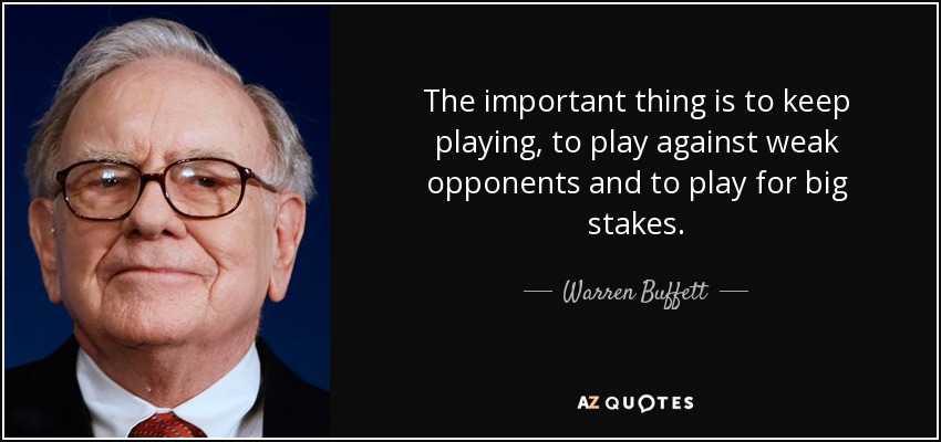 The important thing is to keep playing, to play against weak opponents and to play for big stakes. - Warren Buffett