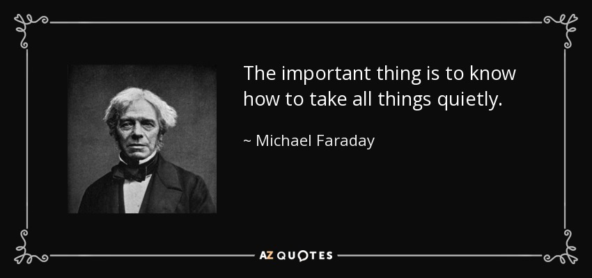 The important thing is to know how to take all things quietly. - Michael Faraday