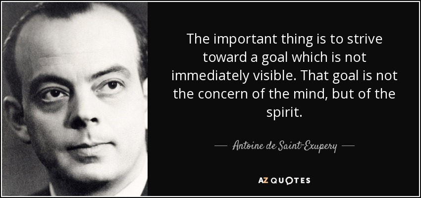 The important thing is to strive toward a goal which is not immediately visible. That goal is not the concern of the mind, but of the spirit. - Antoine de Saint-Exupery