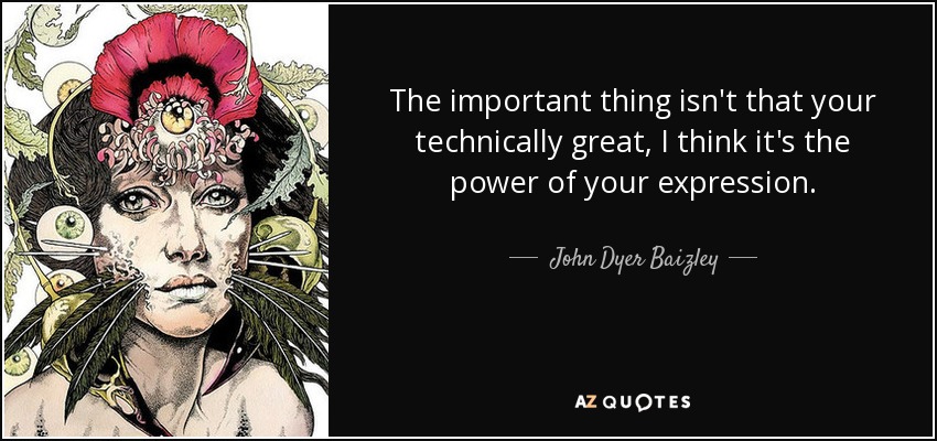 The important thing isn't that your technically great, I think it's the power of your expression. - John Dyer Baizley