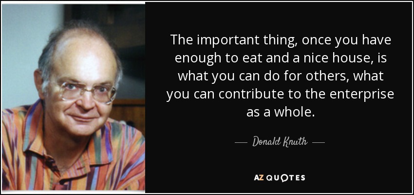 The important thing, once you have enough to eat and a nice house, is what you can do for others, what you can contribute to the enterprise as a whole. - Donald Knuth