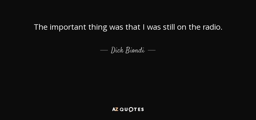 The important thing was that I was still on the radio. - Dick Biondi