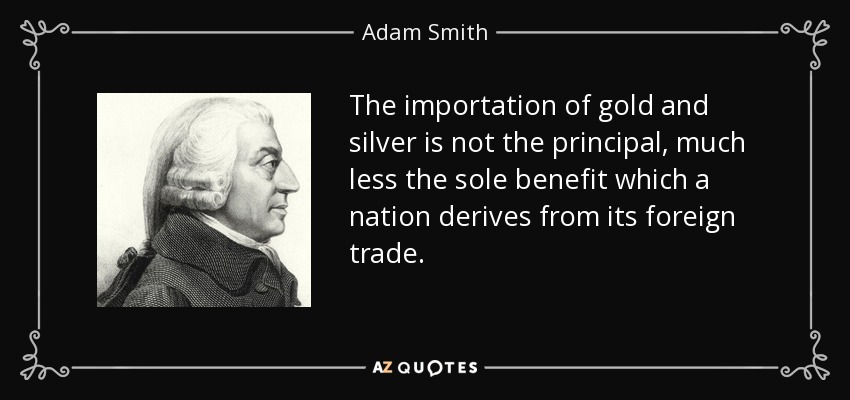 The importation of gold and silver is not the principal, much less the sole benefit which a nation derives from its foreign trade. - Adam Smith