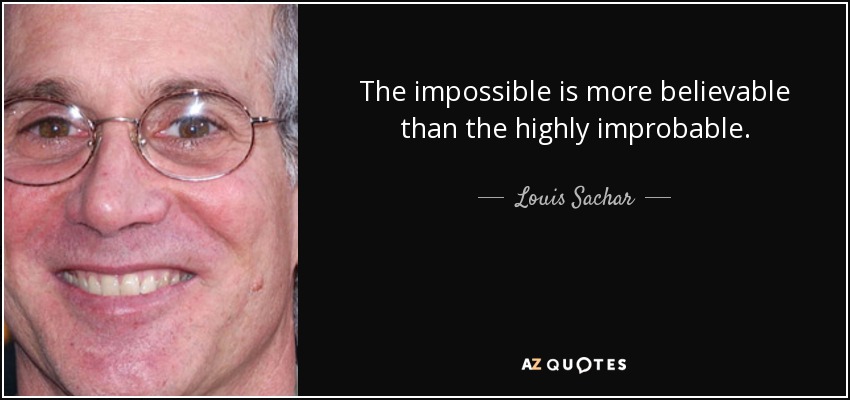 The impossible is more believable than the highly improbable. - Louis Sachar