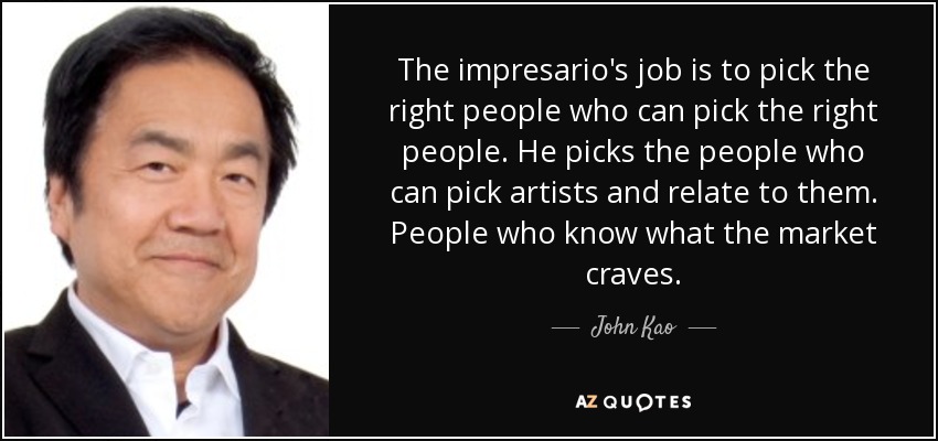 The impresario's job is to pick the right people who can pick the right people. He picks the people who can pick artists and relate to them. People who know what the market craves. - John Kao