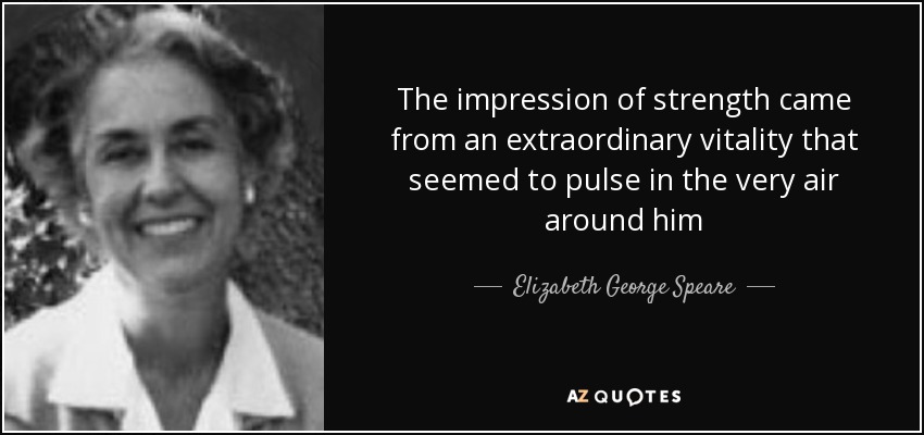 The impression of strength came from an extraordinary vitality that seemed to pulse in the very air around him - Elizabeth George Speare