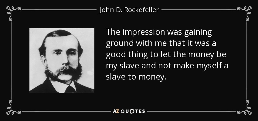 The impression was gaining ground with me that it was a good thing to let the money be my slave and not make myself a slave to money. - John D. Rockefeller