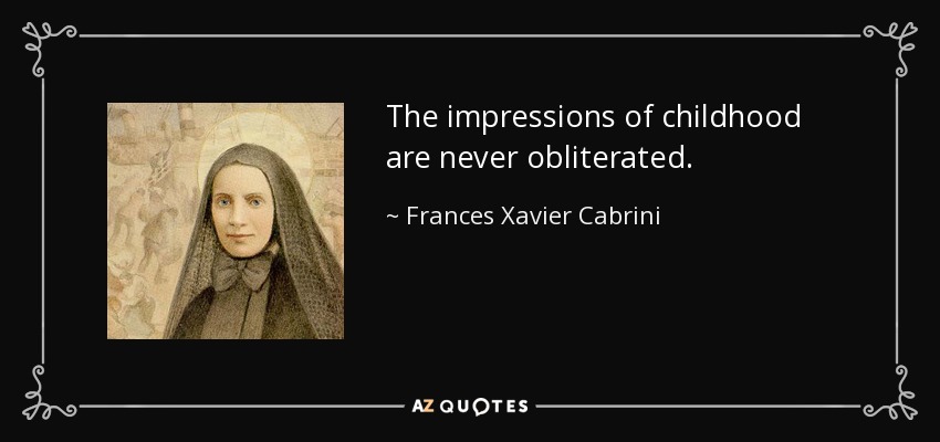 The impressions of childhood are never obliterated. - Frances Xavier Cabrini
