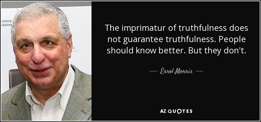 The imprimatur of truthfulness does not guarantee truthfulness. People should know better. But they don't. - Errol Morris