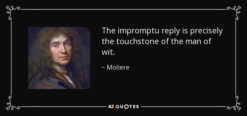 The impromptu reply is precisely the touchstone of the man of wit. - Moliere