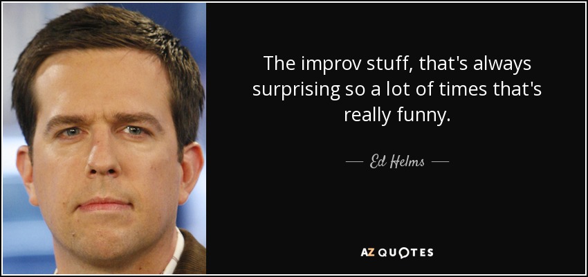 The improv stuff, that's always surprising so a lot of times that's really funny. - Ed Helms