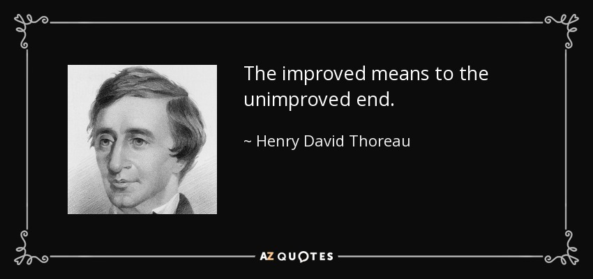 The improved means to the unimproved end. - Henry David Thoreau