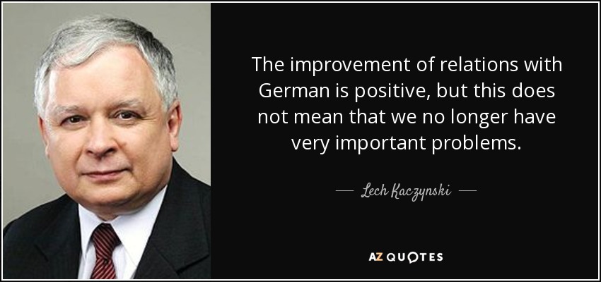 The improvement of relations with German is positive, but this does not mean that we no longer have very important problems. - Lech Kaczynski