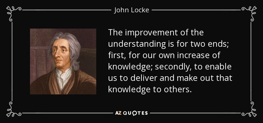 The improvement of the understanding is for two ends; first, for our own increase of knowledge; secondly, to enable us to deliver and make out that knowledge to others. - John Locke