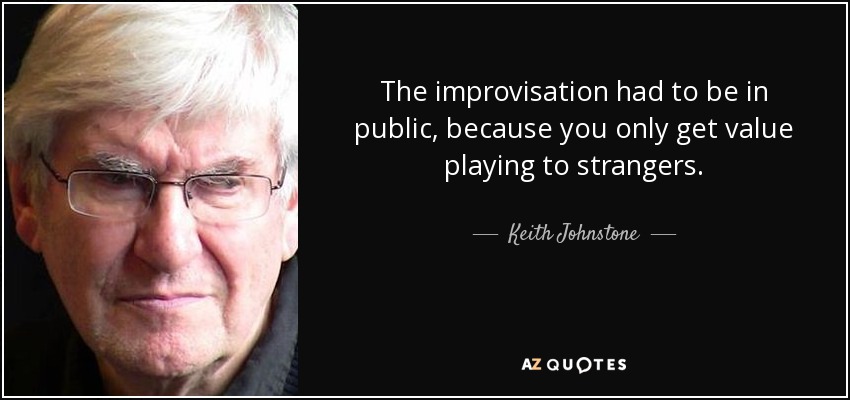 The improvisation had to be in public, because you only get value playing to strangers. - Keith Johnstone