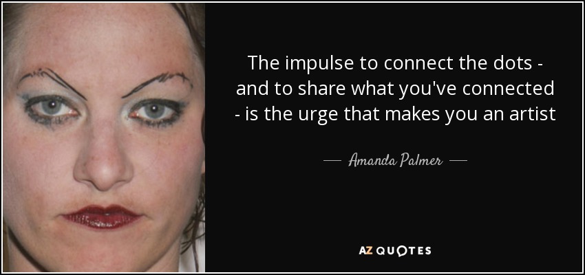 The impulse to connect the dots - and to share what you've connected - is the urge that makes you an artist - Amanda Palmer
