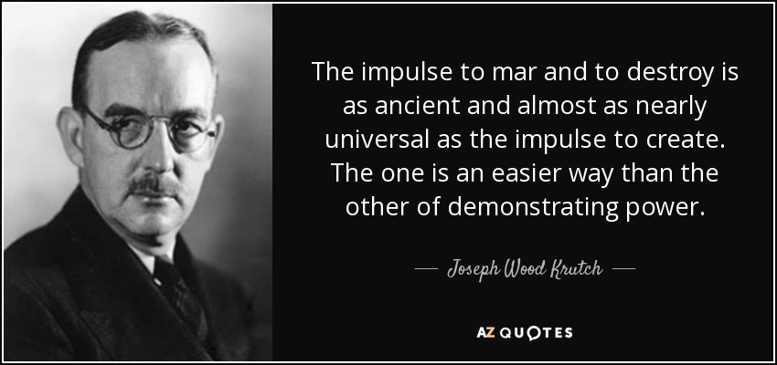 The impulse to mar and to destroy is as ancient and almost as nearly universal as the impulse to create. The one is an easier way than the other of demonstrating power. - Joseph Wood Krutch