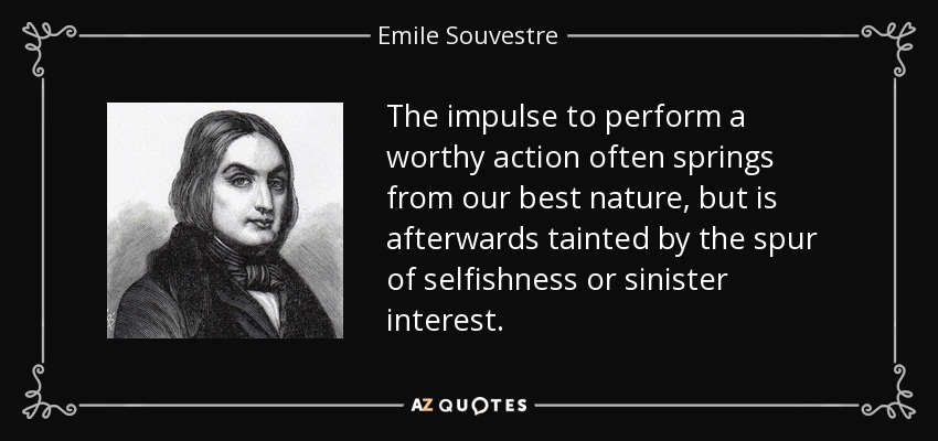The impulse to perform a worthy action often springs from our best nature, but is afterwards tainted by the spur of selfishness or sinister interest. - Emile Souvestre