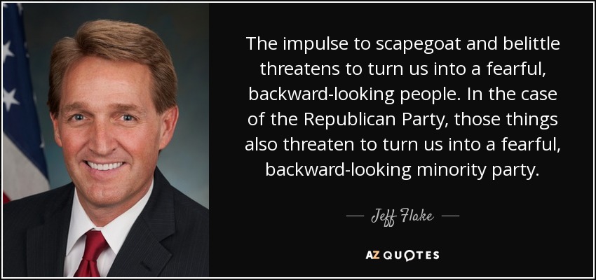 The impulse to scapegoat and belittle threatens to turn us into a fearful, backward-looking people. In the case of the Republican Party, those things also threaten to turn us into a fearful, backward-looking minority party. - Jeff Flake